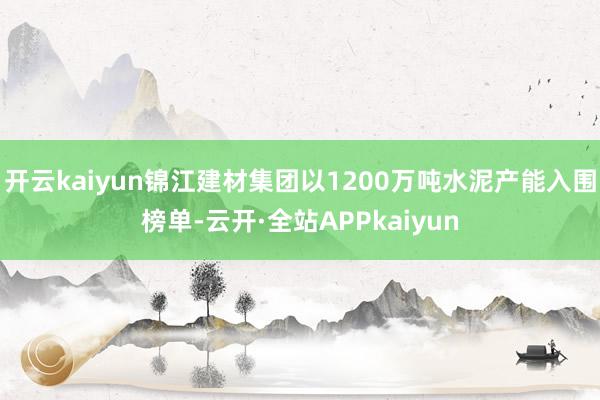 开云kaiyun锦江建材集团以1200万吨水泥产能入围榜单-云开·全站APPkaiyun