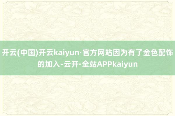 开云(中国)开云kaiyun·官方网站因为有了金色配饰的加入-云开·全站APPkaiyun