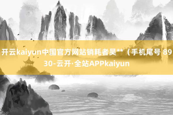 开云kaiyun中国官方网站销耗者吴**（手机尾号 8930-云开·全站APPkaiyun