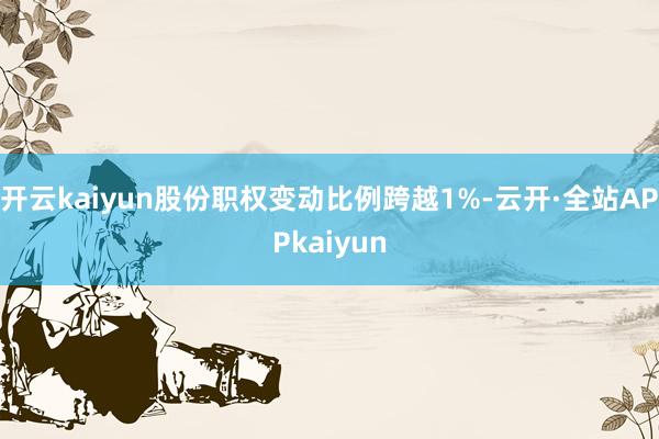 开云kaiyun股份职权变动比例跨越1%-云开·全站APPkaiyun