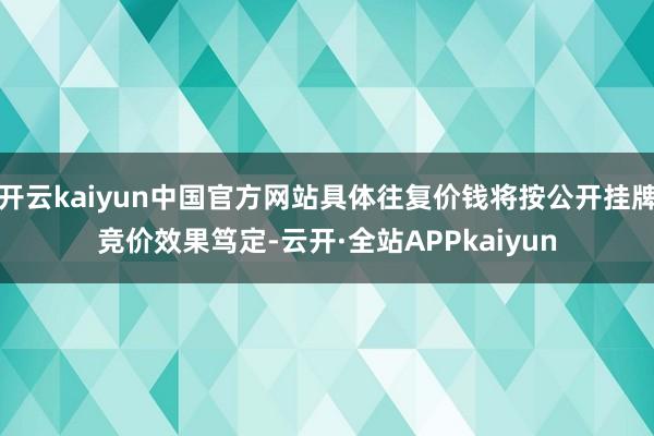 开云kaiyun中国官方网站具体往复价钱将按公开挂牌竞价效果笃定-云开·全站APPkaiyun