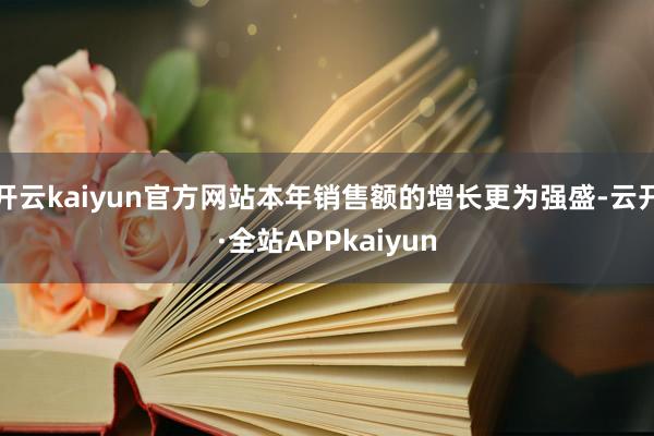 开云kaiyun官方网站本年销售额的增长更为强盛-云开·全站APPkaiyun