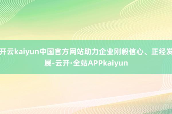 开云kaiyun中国官方网站助力企业刚毅信心、正经发展-云开·全站APPkaiyun