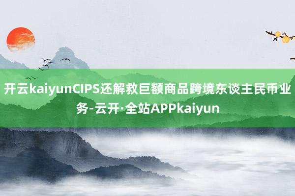 开云kaiyunCIPS还解救巨额商品跨境东谈主民币业务-云开·全站APPkaiyun