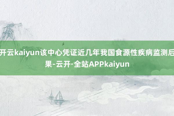 开云kaiyun该中心凭证近几年我国食源性疾病监测后果-云开·全站APPkaiyun