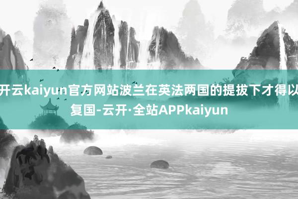 开云kaiyun官方网站波兰在英法两国的提拔下才得以复国-云开·全站APPkaiyun