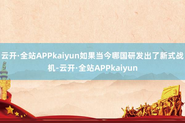 云开·全站APPkaiyun如果当今哪国研发出了新式战机-云开·全站APPkaiyun