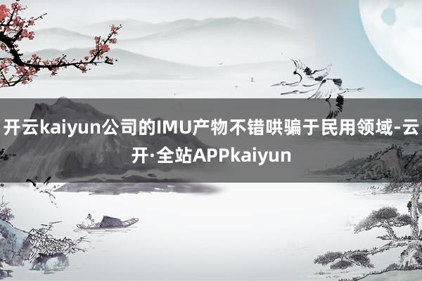 开云kaiyun公司的IMU产物不错哄骗于民用领域-云开·全站APPkaiyun