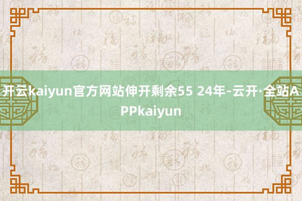 开云kaiyun官方网站伸开剩余55 24年-云开·全站APPkaiyun