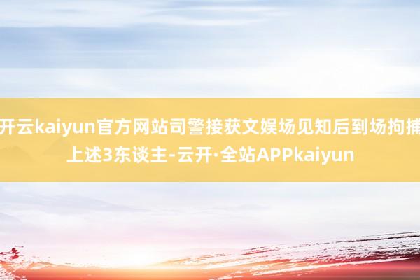 开云kaiyun官方网站司警接获文娱场见知后到场拘捕上述3东谈主-云开·全站APPkaiyun