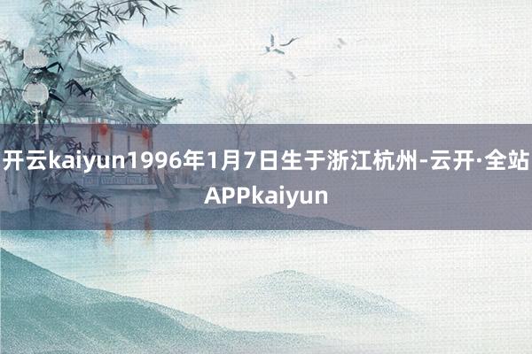 开云kaiyun1996年1月7日生于浙江杭州-云开·全站APPkaiyun