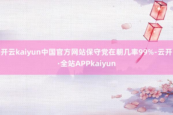 开云kaiyun中国官方网站保守党在朝几率99%-云开·全站APPkaiyun