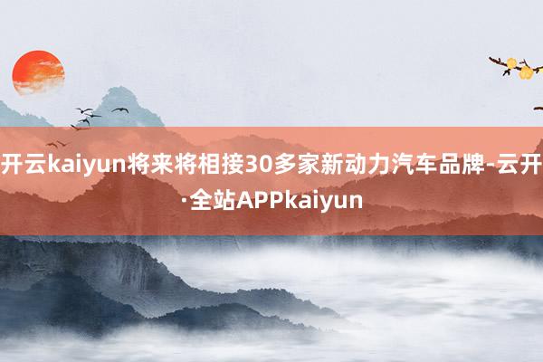 开云kaiyun将来将相接30多家新动力汽车品牌-云开·全站APPkaiyun