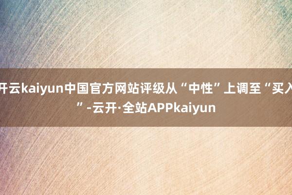 开云kaiyun中国官方网站评级从“中性”上调至“买入”-云开·全站APPkaiyun