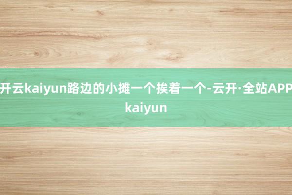 开云kaiyun路边的小摊一个挨着一个-云开·全站APPkaiyun