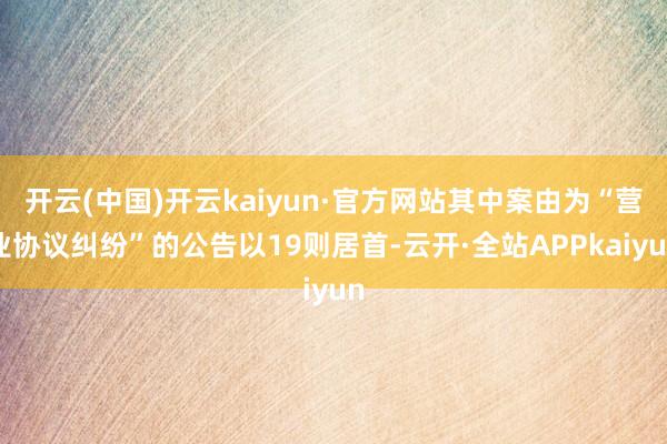 开云(中国)开云kaiyun·官方网站其中案由为“营业协议纠纷”的公告以19则居首-云开·全站APPkaiyun