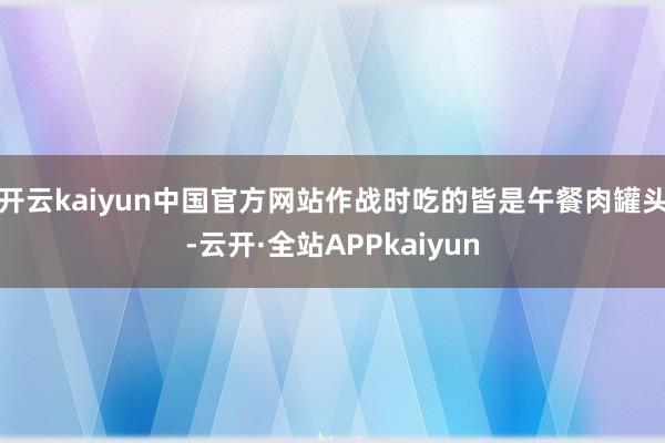 开云kaiyun中国官方网站作战时吃的皆是午餐肉罐头-云开·全站APPkaiyun