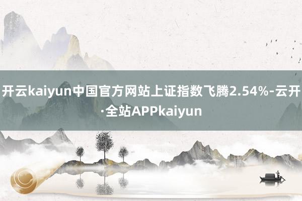 开云kaiyun中国官方网站上证指数飞腾2.54%-云开·全站APPkaiyun