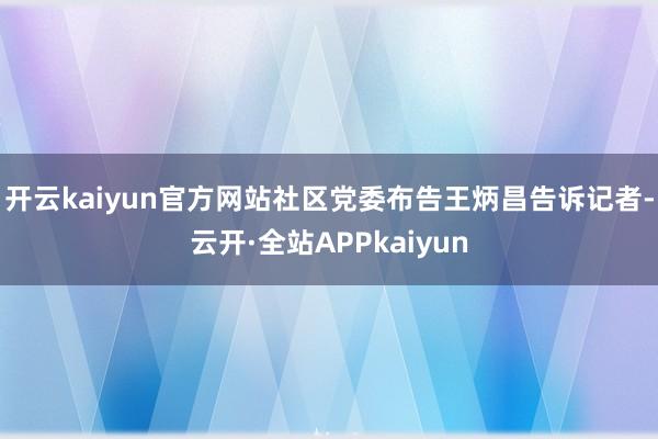 开云kaiyun官方网站社区党委布告王炳昌告诉记者-云开·全站APPkaiyun