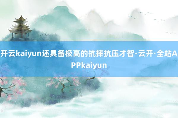 开云kaiyun还具备极高的抗摔抗压才智-云开·全站APPkaiyun