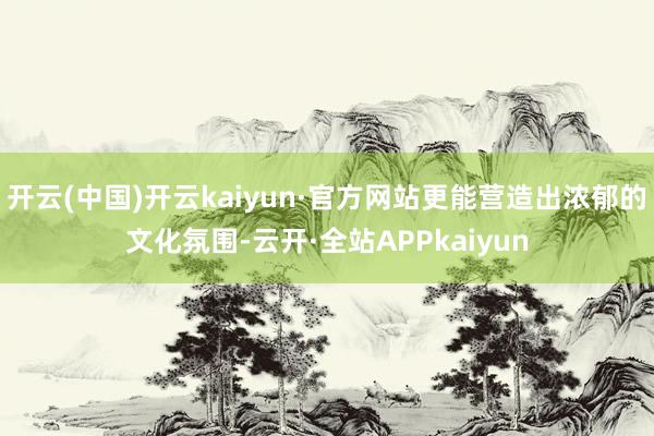 开云(中国)开云kaiyun·官方网站更能营造出浓郁的文化氛围-云开·全站APPkaiyun