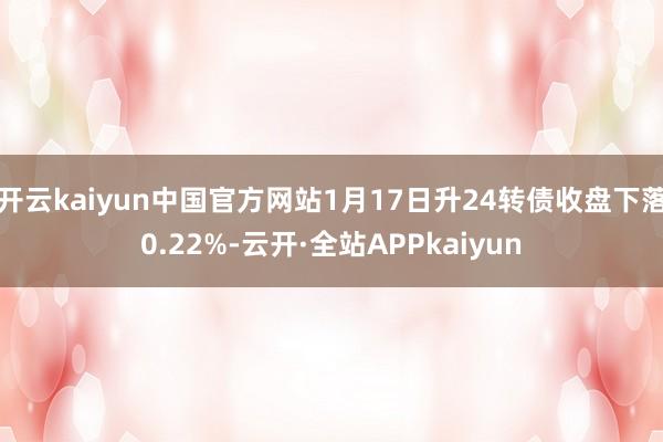 开云kaiyun中国官方网站1月17日升24转债收盘下落0.22%-云开·全站APPkaiyun