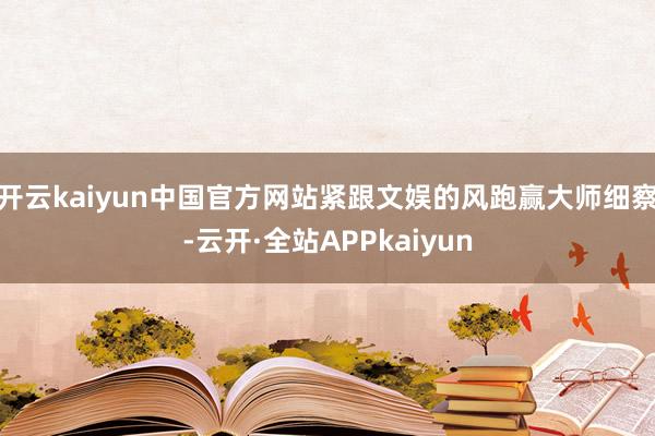 开云kaiyun中国官方网站紧跟文娱的风跑赢大师细察-云开·全站APPkaiyun