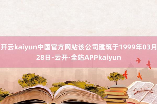 开云kaiyun中国官方网站该公司建筑于1999年03月28日-云开·全站APPkaiyun