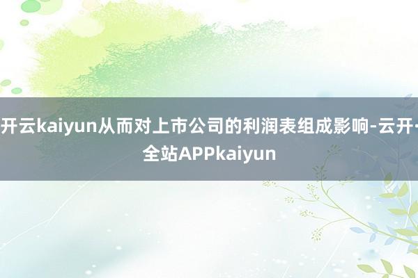 开云kaiyun从而对上市公司的利润表组成影响-云开·全站APPkaiyun