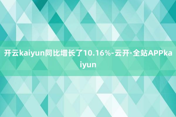 开云kaiyun同比增长了10.16%-云开·全站APPkaiyun