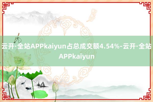 云开·全站APPkaiyun占总成交额4.54%-云开·全站APPkaiyun