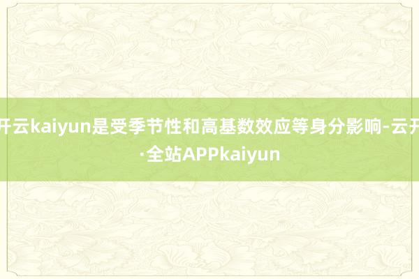 开云kaiyun是受季节性和高基数效应等身分影响-云开·全站APPkaiyun