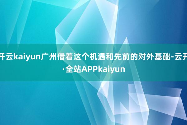 开云kaiyun广州借着这个机遇和先前的对外基础-云开·全站APPkaiyun