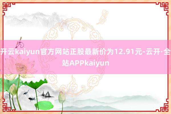 开云kaiyun官方网站正股最新价为12.91元-云开·全站APPkaiyun