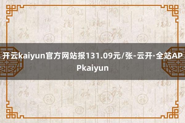 开云kaiyun官方网站报131.09元/张-云开·全站APPkaiyun