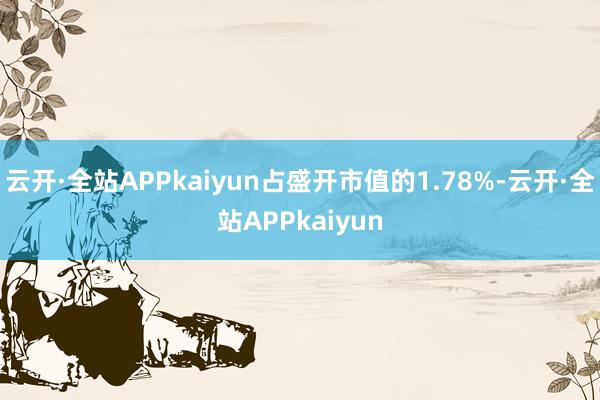 云开·全站APPkaiyun占盛开市值的1.78%-云开·全站APPkaiyun