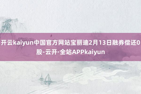 开云kaiyun中国官方网站宝丽迪2月13日融券偿还0股-云开·全站APPkaiyun