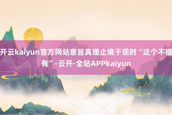 开云kaiyun官方网站意旨真理止境于现时“这个不错有”-云开·全站APPkaiyun