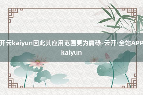 开云kaiyun因此其应用范围更为庸碌-云开·全站APPkaiyun