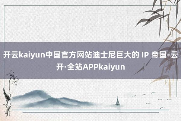 开云kaiyun中国官方网站迪士尼巨大的 IP 帝国-云开·全站APPkaiyun