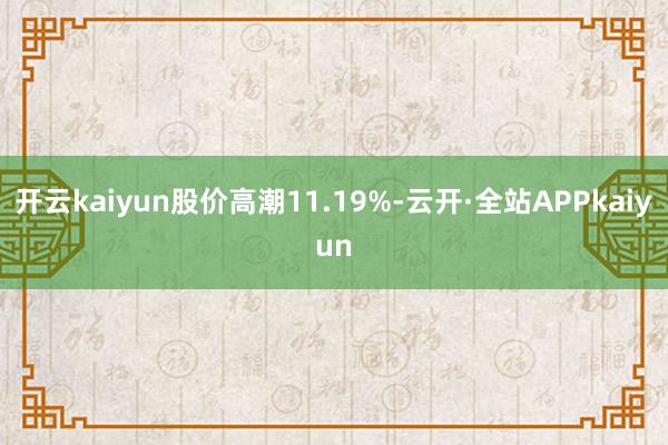 开云kaiyun股价高潮11.19%-云开·全站APPkaiyun