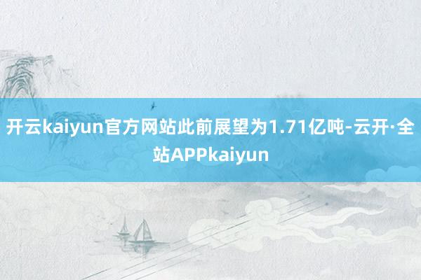 开云kaiyun官方网站此前展望为1.71亿吨-云开·全站APPkaiyun