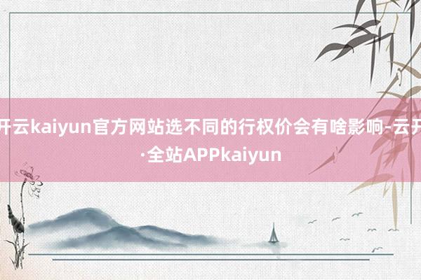 开云kaiyun官方网站选不同的行权价会有啥影响-云开·全站APPkaiyun