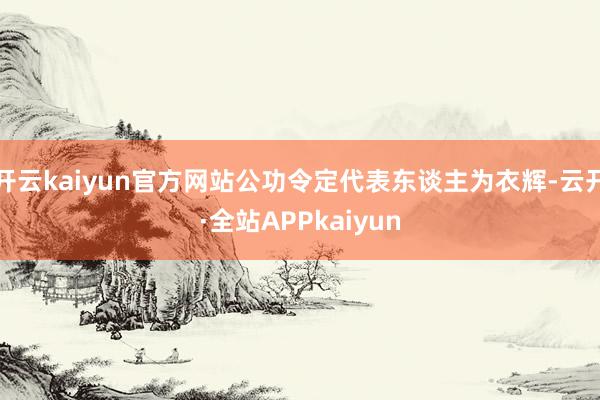 开云kaiyun官方网站公功令定代表东谈主为衣辉-云开·全站APPkaiyun