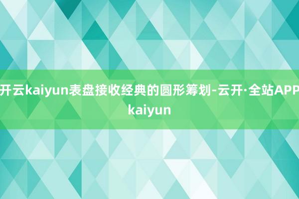 开云kaiyun表盘接收经典的圆形筹划-云开·全站APPkaiyun