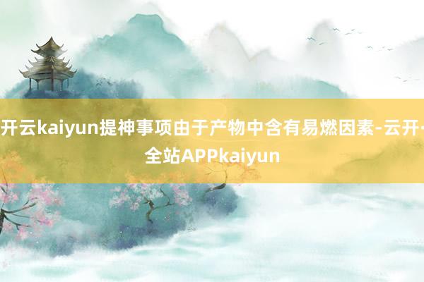 开云kaiyun提神事项由于产物中含有易燃因素-云开·全站APPkaiyun