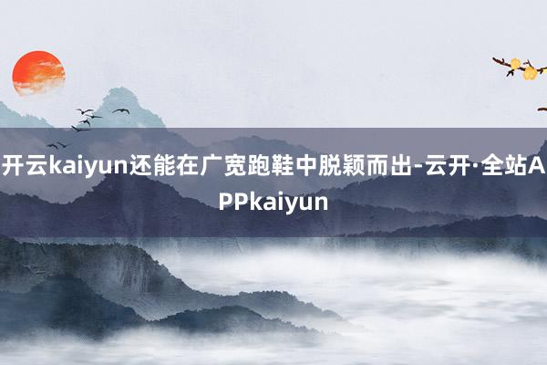 开云kaiyun还能在广宽跑鞋中脱颖而出-云开·全站APPkaiyun