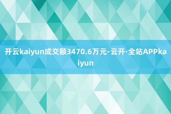 开云kaiyun成交额3470.6万元-云开·全站APPkaiyun