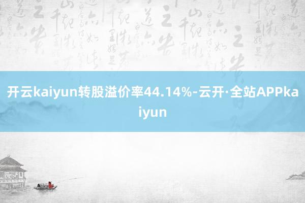 开云kaiyun转股溢价率44.14%-云开·全站APPkaiyun