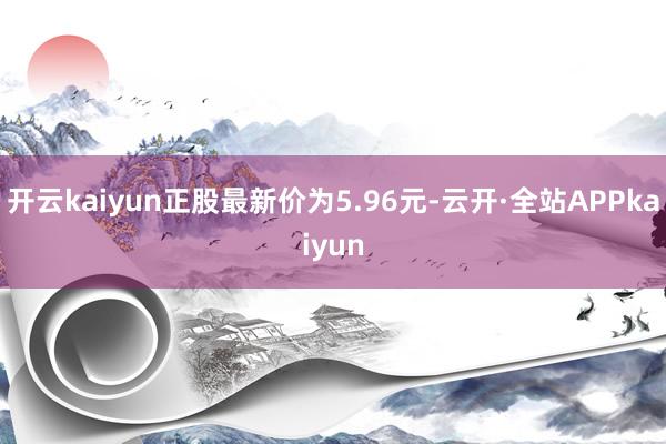 开云kaiyun正股最新价为5.96元-云开·全站APPkaiyun